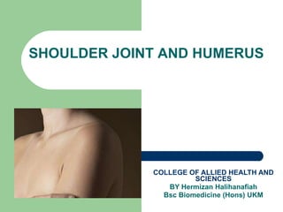 COLLEGE OF ALLIED HEALTH AND SCIENCES BY Hermizan Halihanafiah Bsc Biomedicine (Hons) UKM SHOULDER JOINT AND HUMERUS 