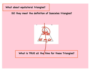 What about equilateral triangles?

     DO they meet the definition of Isosceles triangles?




           What is TRUE all the time for these Triangles?
 