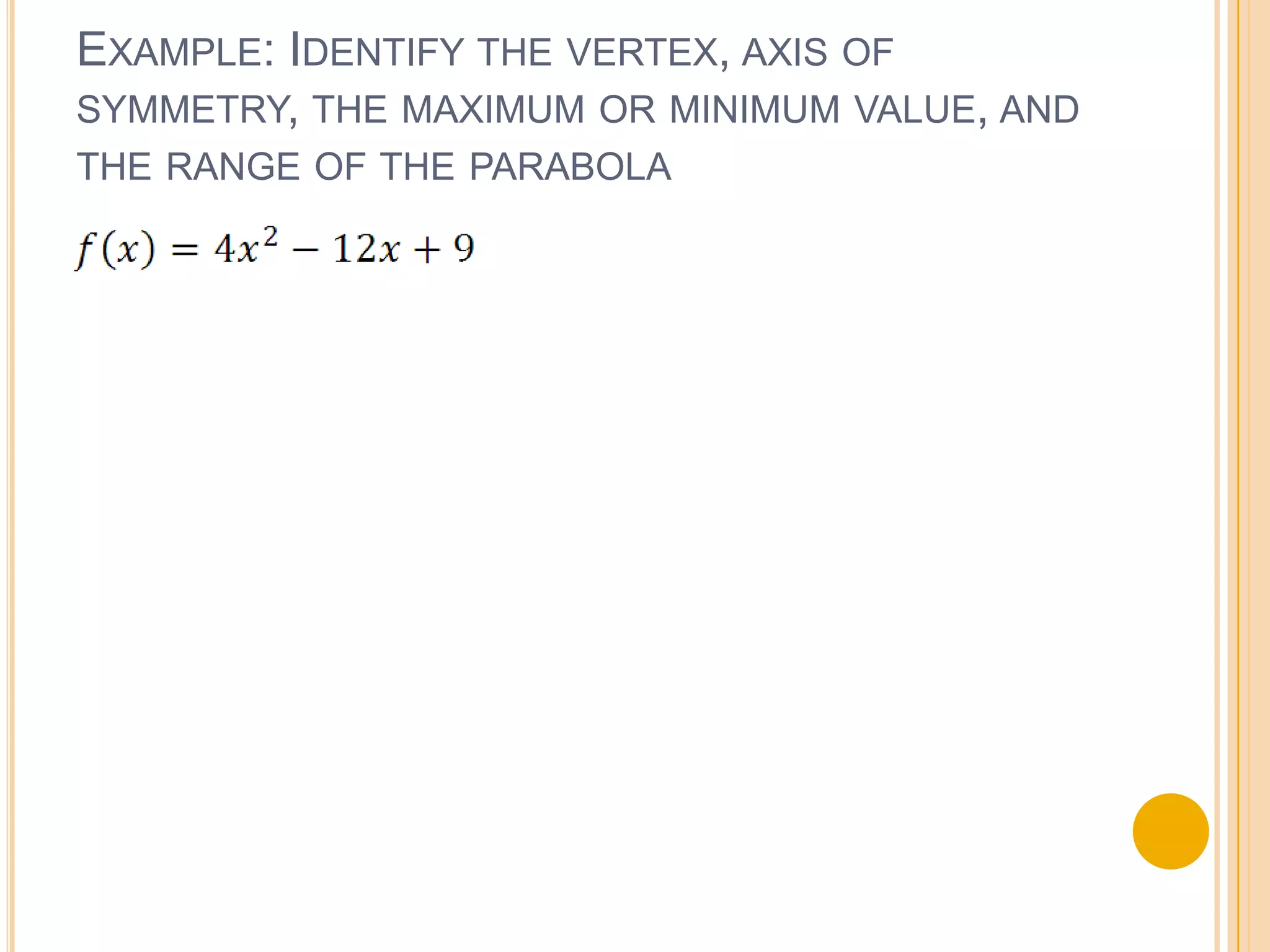 EXAMPLE: IDENTIFY THE VERTEX, AXIS OF
SYMMETRY, THE MAXIMUM OR MINIMUM VALUE, AND
THE RANGE OF THE PARABOLA