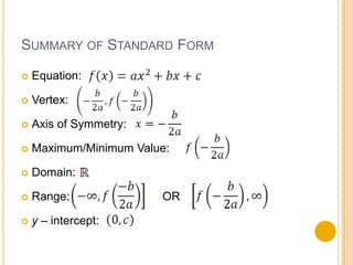SUMMARY OF STANDARD FORM

   Equation:

   Vertex:

   Axis of Symmetry:

   Maximum/Minimum Value:

   Domain:

   Range:              OR

   y – intercept:
 