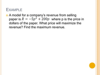 EXAMPLE
   A model for a company’s revenue from selling
    paper is                      where p is the price in
    dollars of the paper. What price will maximize the
    revenue? Find the maximum revenue.
 