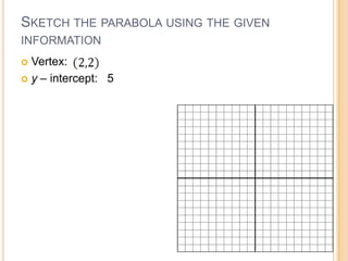 SKETCH THE PARABOLA USING THE GIVEN
INFORMATION
 Vertex:
 y – intercept: 5
 
