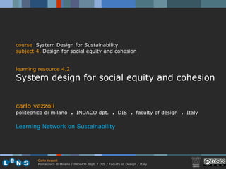 course System Design for Sustainability
subject 4. Design for social equity and cohesion


learning resource 4.2
System design for social equity and cohesion


carlo vezzoli
politecnico di milano . INDACO dpt. . DIS . faculty of design . Italy

Learning Network on Sustainability




        Carlo Vezzoli
        Politecnico di Milano / INDACO dept. / DIS / Faculty of Design / Italy
 