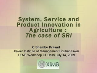 System, Service and Product Innovation in Agriculture :  The case of SRI C Shambu Prasad  Xavier Institute of Management Bhubaneswar LENS Workshop IIT Delhi July 14, 2009 