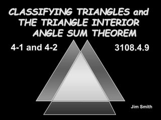 CLASSIFYING TRIANGLES and
THE TRIANGLE INTERIOR
ANGLE SUM THEOREM
Jim Smith
4-1 and 4-2 3108.4.9
 