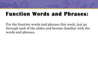 Function Words and Phrases:
For the function words and phrases this week, just go
through each of the slides and become familiar with the
words and phrases.
 