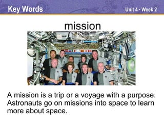 Key Words                            Unit 4 Week 2
                                          ●




                  mission




A mission is a trip or a voyage with a purpose.
Astronauts go on missions into space to learn
more about space.
 
