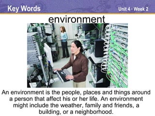 Key Words                               Unit 4 Week 2
                                               ●




                environment




An environment is the people, places and things around
  a person that affect his or her life. An environment
    might include the weather, family and friends, a
              building, or a neighborhood.
 
