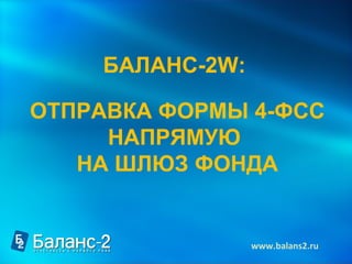 БАЛАНС-2 W :  ОТПРАВКА ФОРМЫ 4-ФСС НАПРЯМУЮ  НА ШЛЮЗ ФОНДА www.balans2.ru   