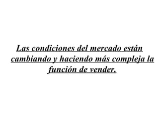 Las condiciones del mercado están
cambiando y haciendo más compleja la
         función de vender.
 