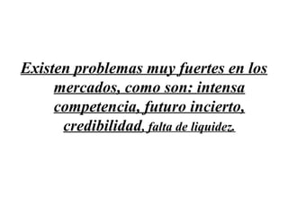 Existen problemas muy fuertes en los
     mercados, como son: intensa
     competencia, futuro incierto,
      credibilidad, falta de liquidez.
 