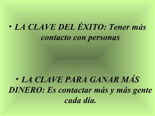 • LA CLAVE DEL ÉXITO: Tener más
       contacto con personas



 • LA CLAVE PARA GANAR MÁS
DINERO: Es contactar más y más gente
             cada día.
 