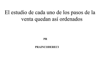 El estudio de cada uno de los pasos de la
       venta quedan así ordenados


                 PR

             PRAINCODERECI
 