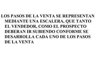 LOS PASOS DE LA VENTA SE REPRESENTAN
 MEDIANTE UNA ESCALERA, QUE TANTO
 EL VENDEDOR, COMO EL PROSPECTO
 DEBERAN IR SUBIENDO CONFORME SE
 DESARROLLA CADA UNO DE LOS PASOS
 DE LA VENTA
 