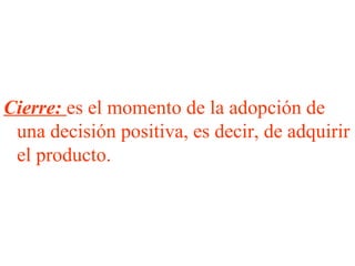 Cierre: es el momento de la adopción de
 una decisión positiva, es decir, de adquirir
 el producto.
 