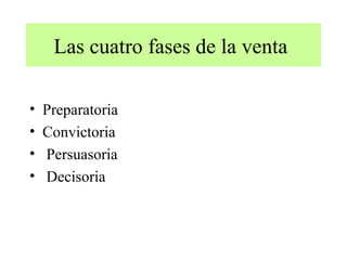 Las cuatro fases de la venta

•   Preparatoria
•   Convictoria
•   Persuasoria
•   Decisoria
 