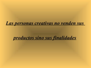 Las personas creativas no venden sus

   productos sino sus finalidades
 
