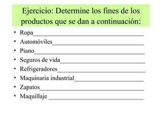 Ejercicio: Determine los fines de los
    productos que se dan a continuación:
•   Ropa___________________________________
•   Automóviles_____________________________
•   Piano___________________________________
•   Seguros de vida___________________________
•   Refrigeradores____________________________
•   Maquinaria industrial______________________
•   Zapatos_________________________________
•   Maquillaje ______________________________
 