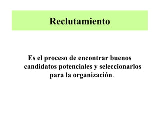Reclutamiento


 Es el proceso de encontrar buenos
candidatos potenciales y seleccionarlos
        para la organización.
 