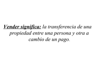Vender significa: la transferencia de una
  propiedad entre una persona y otra a
           cambio de un pago.
 