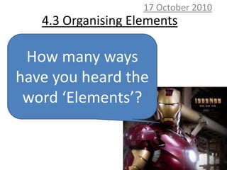 10 October 2010 4.3 Organising Elements How many ways have you heard the word ‘Elements’? 