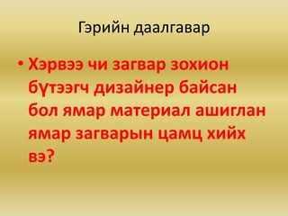Гэрийн даалгаварХэрвээ чи загвар зохион бүтээгч дизайнер байсан бол ямар материал ашиглан ямар загварын цамц хийх вэ?