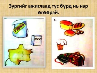 Зургийг ажиглаад тус бүрд нь нэр өгөөрэй.