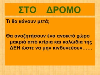 ΣΤΟ        ΔΡΟΜΟ
Τι θα κάνουν μετά;

Θα αναζητήσουν ένα ανοικτό χώρο
 μακριά από κτίρια και καλώδια της
 ΔΕΗ ώστε να μην κινδυνεύουν……
 