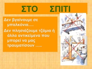 ΣΤΟ          ΣΠΙΤΙ
Δεν βγαίνουμε σε
 μπαλκόνια….
Δεν πλησιάζουμε τζάμια ή
 άλλα αντικείμενα που
 μπορεί να μας
 τραυματίσουν …..
 