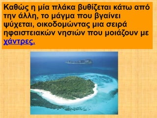 Καθώς η μία πλάκα βυθίζεται κάτω από
την άλλη, το μάγμα που βγαίνει
ψύχεται, οικοδομώντας μια σειρά
ηφαιστειακών νησιών που μοιάζουν με
χάντρες.
 