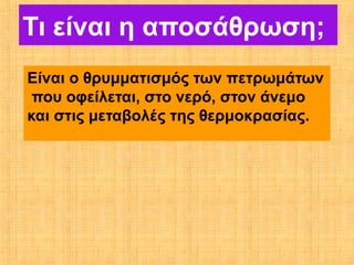Τι είναι η αποσάθρωση;
Είναι ο θρυμματισμός των πετρωμάτων
 που οφείλεται, στο νερό, στον άνεμο
και στις μεταβολές της θερμοκρασίας.
 