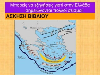 Μπορείς να εξηγήσεις γιατί στην Ελλάδα
       σημειώνονται πολλοί σεισμοί;
ΑΣΚΗΣΗ ΒΙΒΛΙΟΥ
 