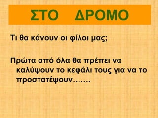 ΣΤΟ         ΔΡΟΜΟ
Τι θα κάνουν οι φίλοι μας;

Πρώτα από όλα θα πρέπει να
 καλύψουν το κεφάλι τους για να το
 προστατέψουν…….
 