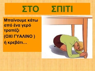 ΣΤΟ       ΣΠΙΤΙ
Μπαίνουμε κάτω
από ένα γερό
τραπέζι
(ΟΧΙ ΓΥΑΛΙΝΟ )
ή κρεβάτι…
 
