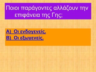 Ποιοι παράγοντες αλλάζουν την
   επιφάνεια της Γης;

Α) Οι ενδογενείς.
Β) Οι εξωγενείς.
 