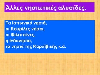 Άλλες νησιωτικές αλυσίδες.

Τα Ιαπωνικά νησιά,
οι Κουρίλες νήσοι,
οι Φιλιππίνες,
η Ινδονησία,
τα νησιά της Καραϊβικής κ.ά.
 