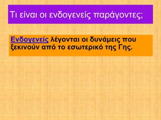 Τι είναι οι ενδογενείς παράγοντες;

Ενδογενείς λέγονται οι δυνάμεις που
ξεκινούν από το εσωτερικό της Γης.
 