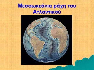 Mεσοωκεάνια ράχη του
    Ατλαντικού
 