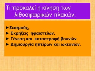 Τι προκαλεί η κίνηση των
    λιθοσφαιρικών πλακών;

►Σεισμούς,
► Εκρήξεις ηφαιστείων,
► Γένεση και καταστροφή βουνών
► Δημιουργία ηπείρων και ωκεανών.
 