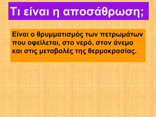 Τι είναι η αποσάθρωση;
Είναι ο θρυμματισμός των πετρωμάτων
που οφείλεται, στο νερό, στον άνεμο
και στις μεταβολές της θερμοκρασίας.
 