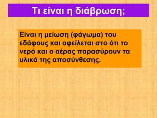 Τι είναι η διάβρωση;

Είναι η μείωση (φάγωμα) του
εδάφους και οφείλεται στο ότι το
νερό και ο αέρας παρασύρουν τα
υλικά της αποσύνθεσης.
 