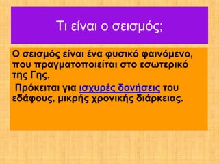 Τι είναι ο σεισμός;
Ο σεισμός είναι ένα φυσικό φαινόμενο,
που πραγματοποιείται στο εσωτερικό
της Γης.
 Πρόκειται για ισχυρές δονήσεις του
εδάφους, μικρής χρονικής διάρκειας.
 