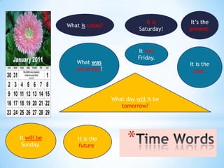 It is     It’s the
             What is today?
                                         Saturday!   present.


                                        It was
                                        Friday.
                What was                             It is the
                yesterday?                             past.




                              What day will it be
                                 tomorrow?




It will be
 Sunday.
                 It is the
                  future.
                                    *
 