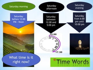 Saturday    Saturday
Saturday morning
                   afternoon   evening


    Saturday       Saturday     Saturday
  before 12:00     between     from 6:00
   PM - Noon       12:00 and    pm until
                    5:00 pm    10:00 pm




What time is it
 right now?              *
 