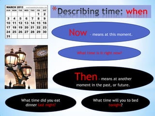 *                                       when

                        Now – means at this moment.
                           What time is it right now?




                          Then         – means at another
                           moment in the past, or future.


What time did you eat               What time will you to bed
  dinner last night?                        tonight?
 