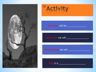 *

    Next year will be: ______________.



 Next week we will _________________.




Next summer we will _________________.




    Now it is _____________________.
 