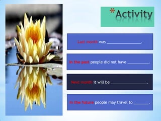 *
    Last month was ________________.



In the past people did not have __________.




 Next month it will be _________________.




In the future people may travel to _______.
 