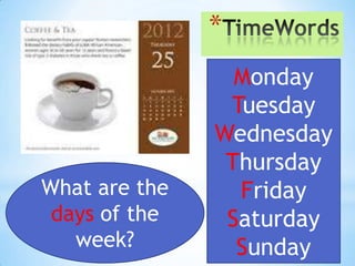 *
                 Monday
                Tuesday
               Wednesday
                Thursday
What are the     Friday
 days of the    Saturday
   week?         Sunday
 