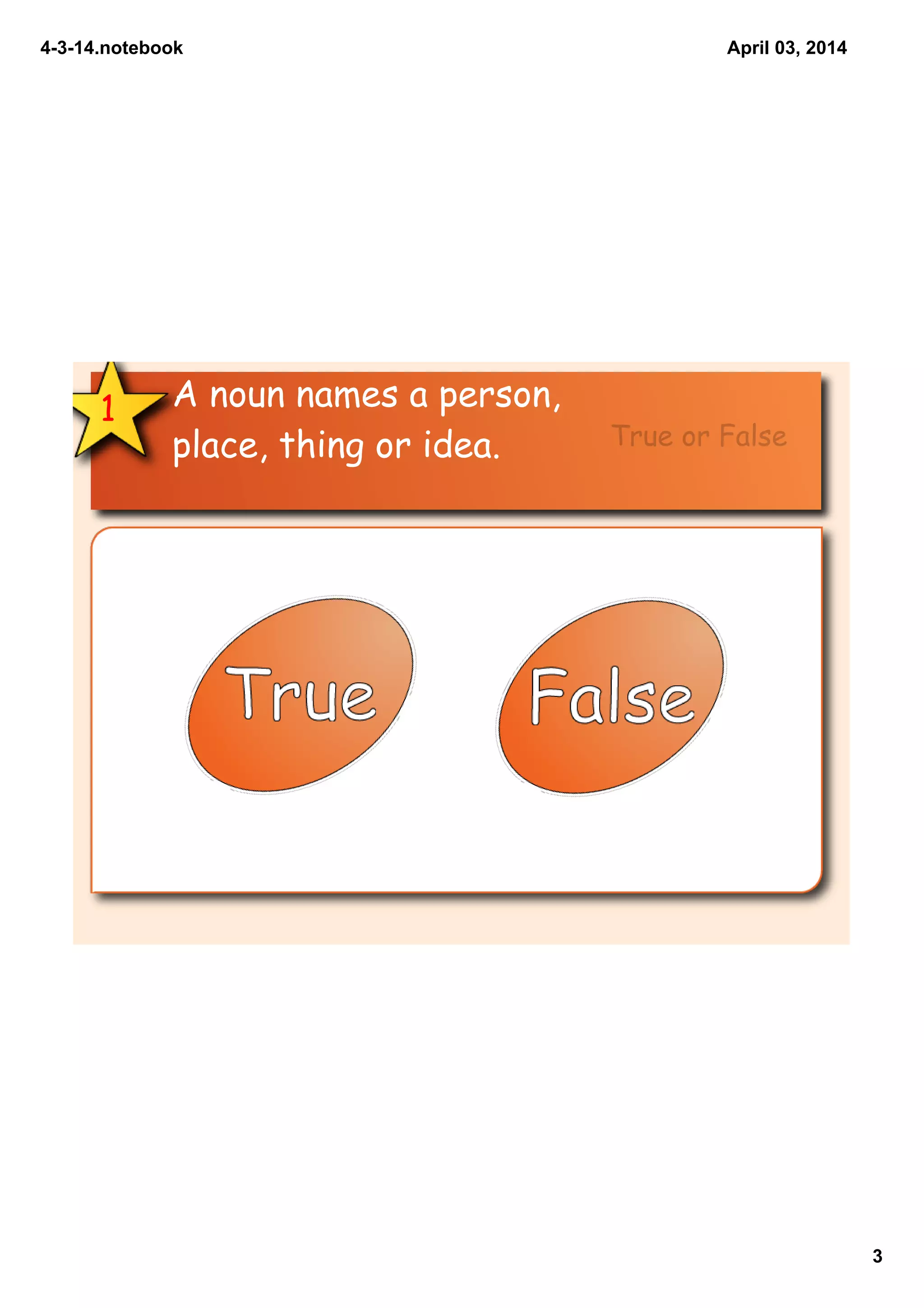 4­3­14.notebook
3
April 03, 2014
True  
False  
A noun names a person,
place, thing or idea.
1
True or False
 