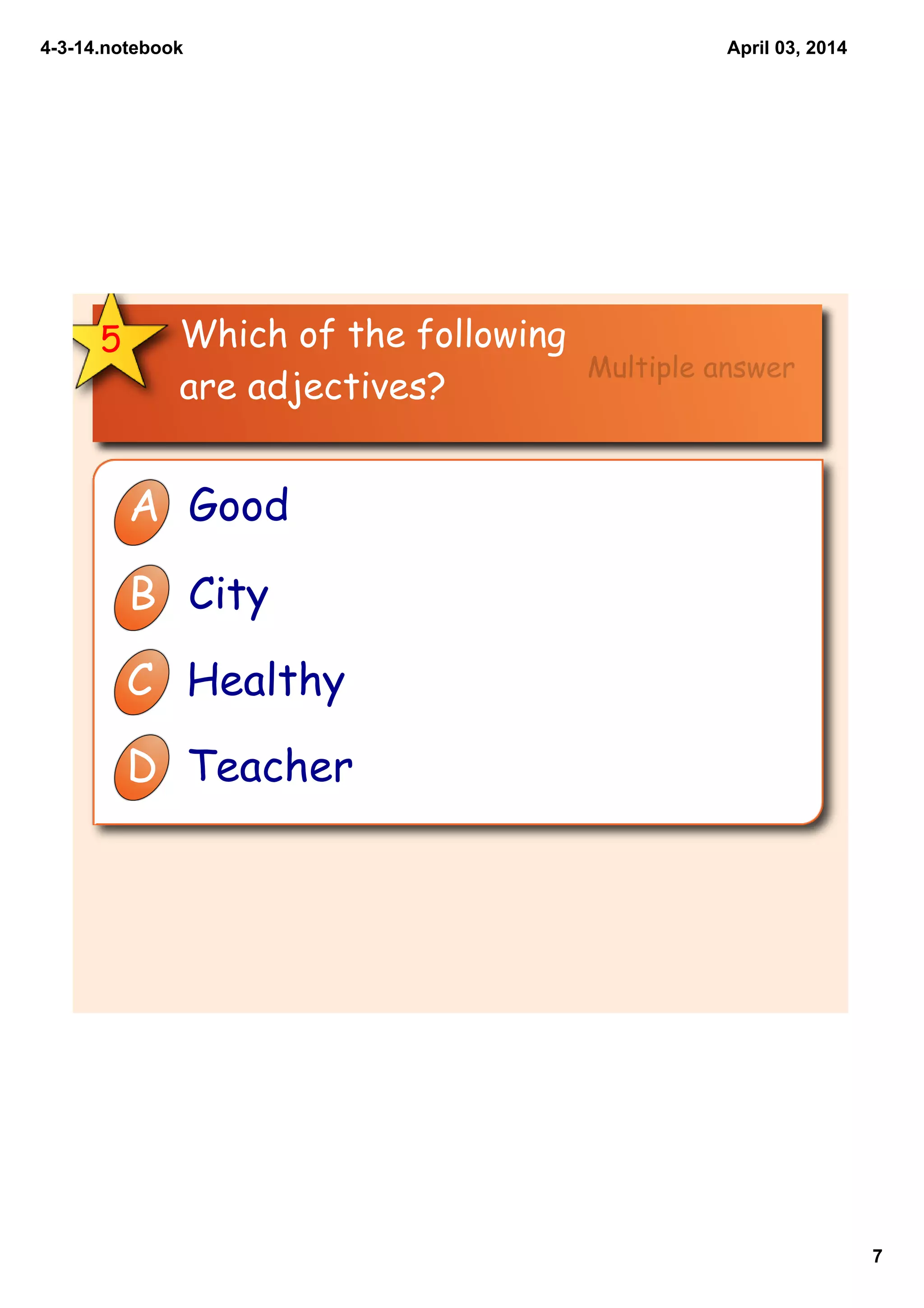 4­3­14.notebook
7
April 03, 2014
Which of the following
are adjectives?
5
A Good
B City
C Healthy
D Teacher
Multiple answer
 